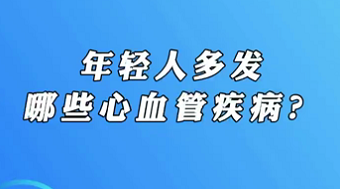 【名醫(yī)面對面之心臟100問】年輕人多發(fā)哪些心血管疾病？