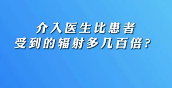 【名醫(yī)面對面之心臟100問】介入醫(yī)生比患者受到的輻射多幾百倍？