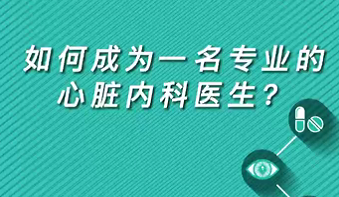 【名醫(yī)面對面之心臟100問】如何成為一名專業(yè)的心臟內(nèi)科醫(yī)生？